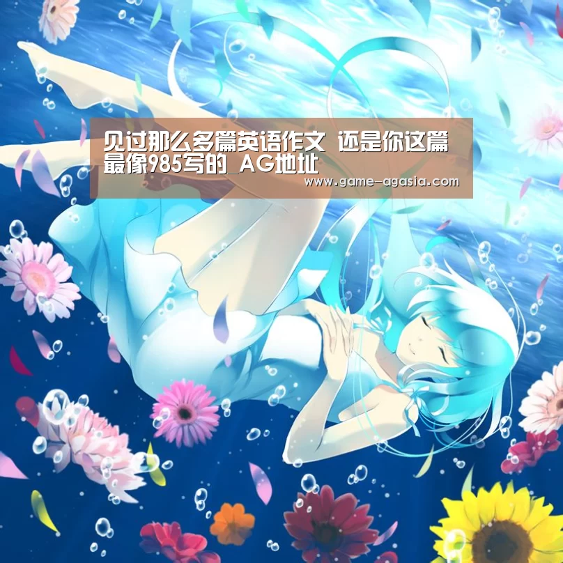 见过那么多篇英语作文 还是你这篇最像985写的_AG地址(图2) AG竞猜